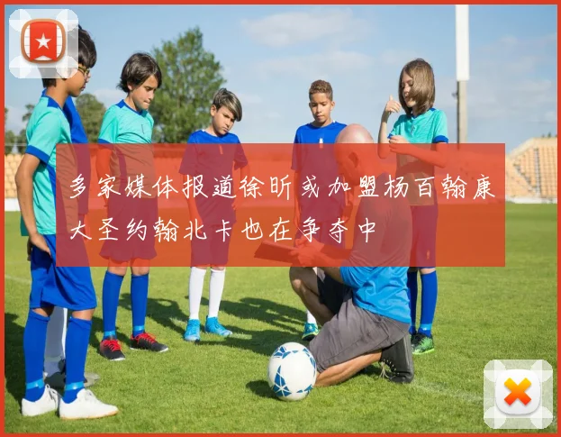 多家媒体报道徐昕或加盟杨百翰康大圣约翰北卡也在争夺中