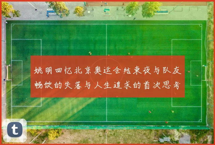 姚明回忆北京奥运会结束夜与队友畅饮的失落与人生追求的首次思考