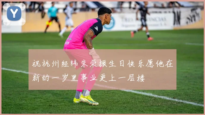 祝杭州经纬朱荣振生日快乐愿他在新的一岁里事业更上一层楼