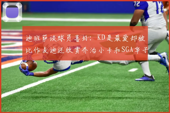 迪班萨谈球员喜好：KD是最爱却被比作麦迪还欣赏乔治小卡和SGA华子