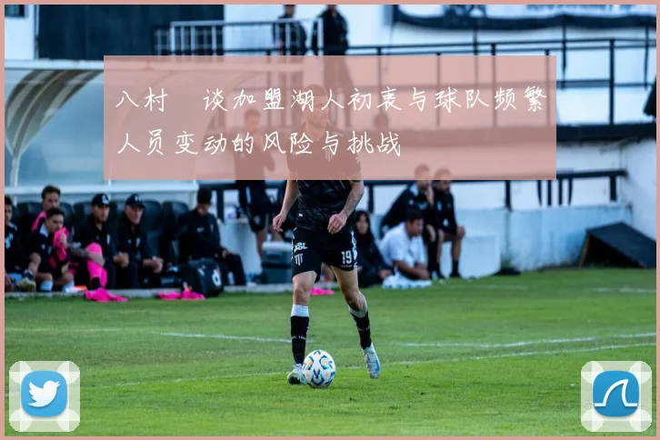 八村塁谈加盟湖人初衷与球队频繁人员变动的风险与挑战