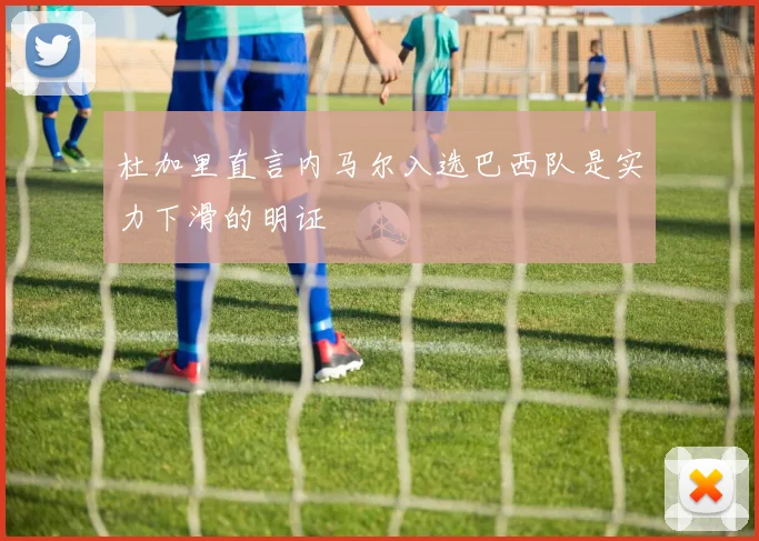 杜加里直言内马尔入选巴西队是实力下滑的明证