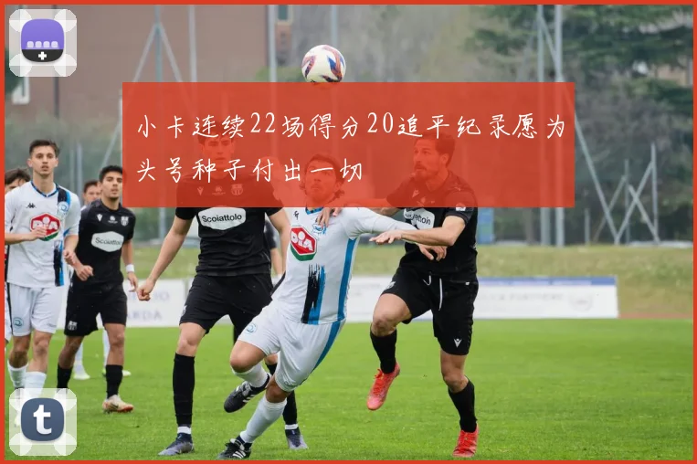 小卡连续22场得分20追平纪录愿为头号种子付出一切