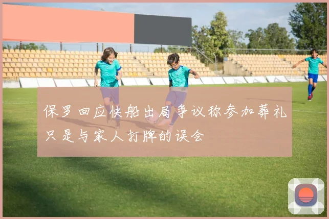 保罗回应快船出局争议称参加葬礼只是与家人打牌的误会