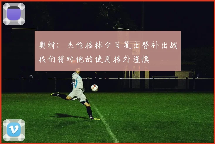 奥特：杰伦格林今日复出替补出战我们将对他的使用格外谨慎