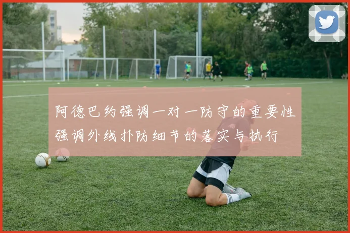 阿德巴约强调一对一防守的重要性强调外线扑防细节的落实与执行