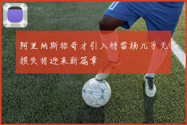 阿里纳斯称奇才引入特雷杨几乎无损失将迎来新篇章