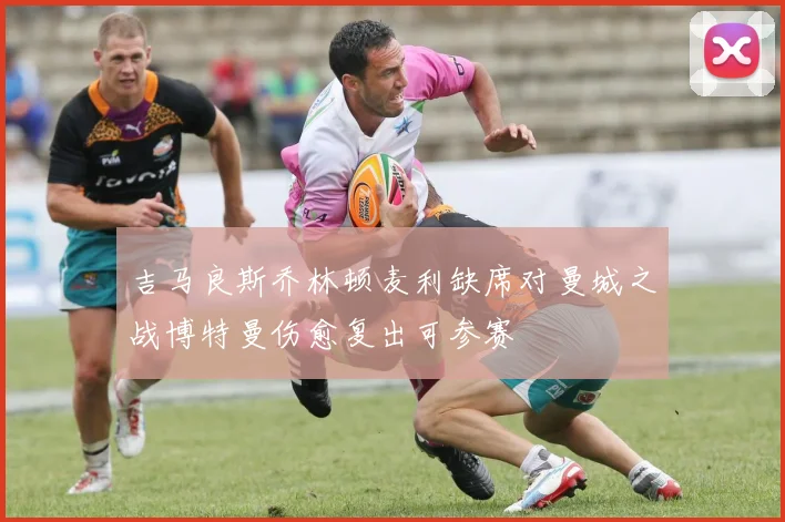 吉马良斯乔林顿麦利缺席对曼城之战博特曼伤愈复出可参赛