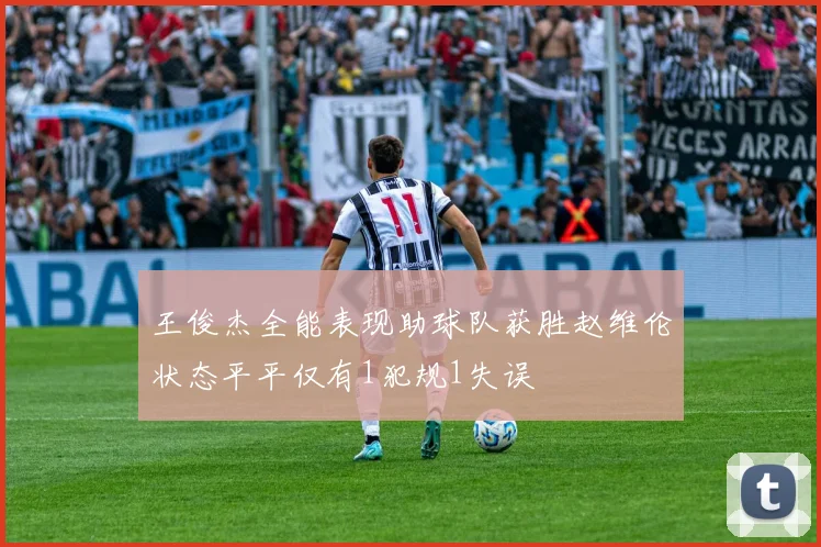 王俊杰全能表现助球队获胜赵维伦状态平平仅有1犯规1失误