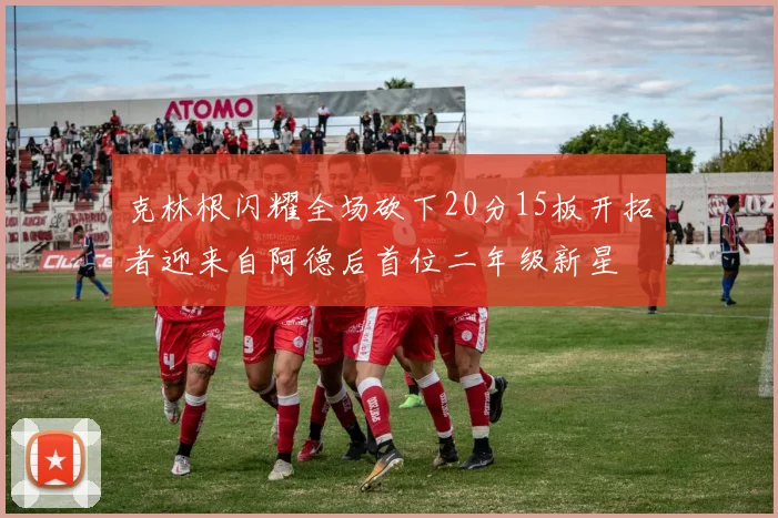 克林根闪耀全场砍下20分15板开拓者迎来自阿德后首位二年级新星