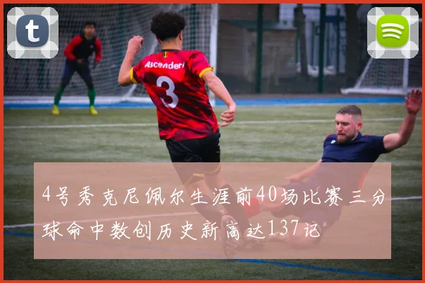 4号秀克尼佩尔生涯前40场比赛三分球命中数创历史新高达137记
