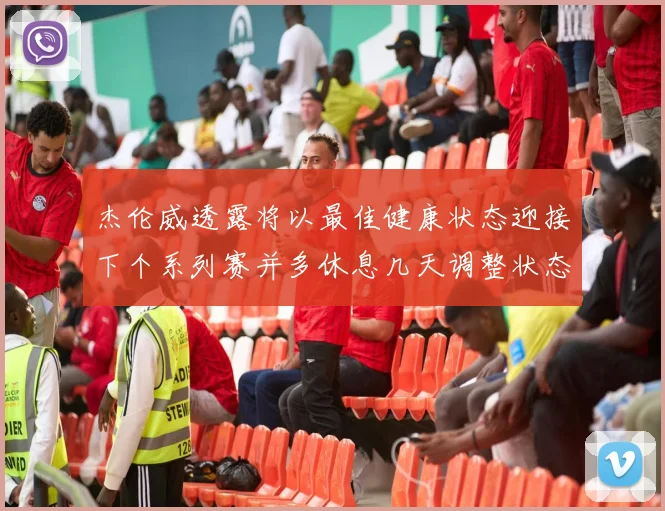 杰伦威透露将以最佳健康状态迎接下个系列赛并多休息几天调整状态