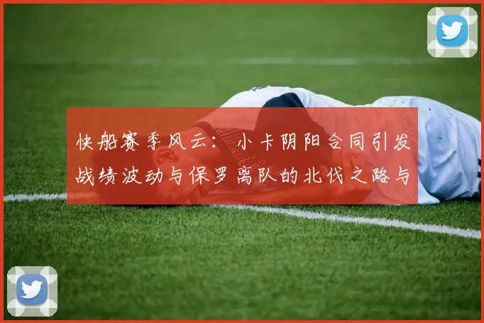快船赛季风云：小卡阴阳合同引发战绩波动与保罗离队的北伐之路与哈登的去向探讨