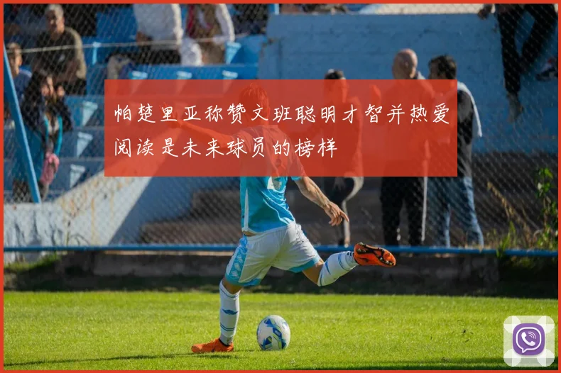 帕楚里亚称赞文班聪明才智并热爱阅读是未来球员的榜样