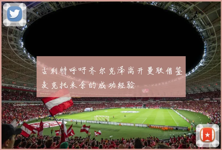 古利特呼吁齐尔克泽离开曼联借鉴麦克托米奈的成功经验