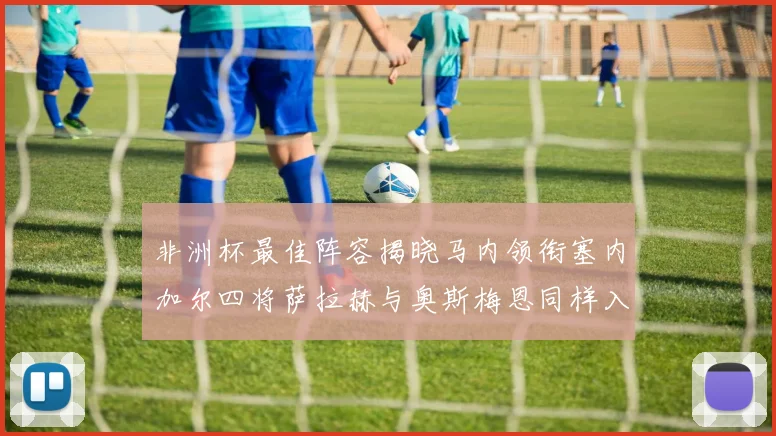 非洲杯最佳阵容揭晓马内领衔塞内加尔四将萨拉赫与奥斯梅恩同样入选