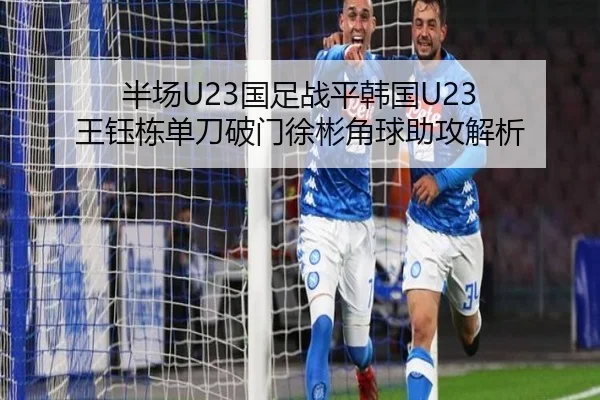 半场U23国足战平韩国U23 王钰栋单刀破门徐彬角球助攻解析 | leyu