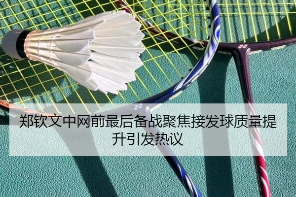 郑钦文中网前最后备战聚焦接发球质量提升引发热议 | leyu